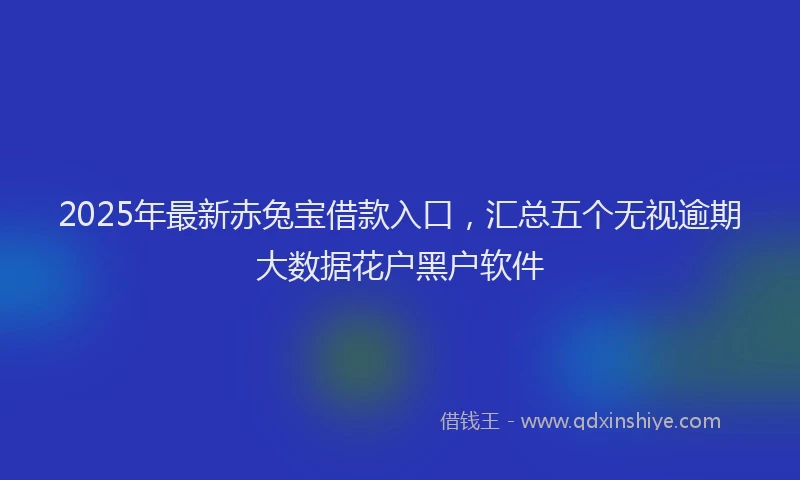 2025年最新赤兔宝借款入口，汇总五个无视逾期大数据花户黑户软件