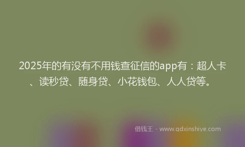 2025年的有没有不用钱查征信的app有：超人卡、读秒贷、随身贷、小花钱包、人人贷等。