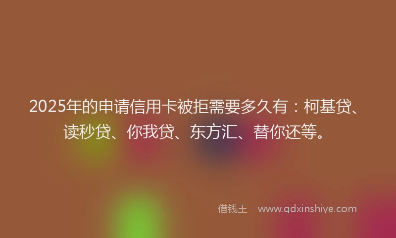 2025年的申请信用卡被拒需要多久有：柯基贷、读秒贷、你我贷、东方汇、替你还等。