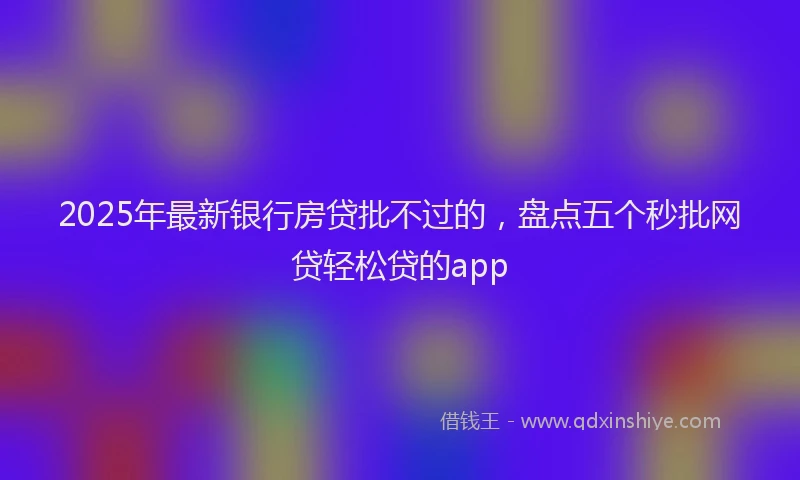 2025年最新银行房贷批不过的，盘点五个秒批网贷轻松贷的app