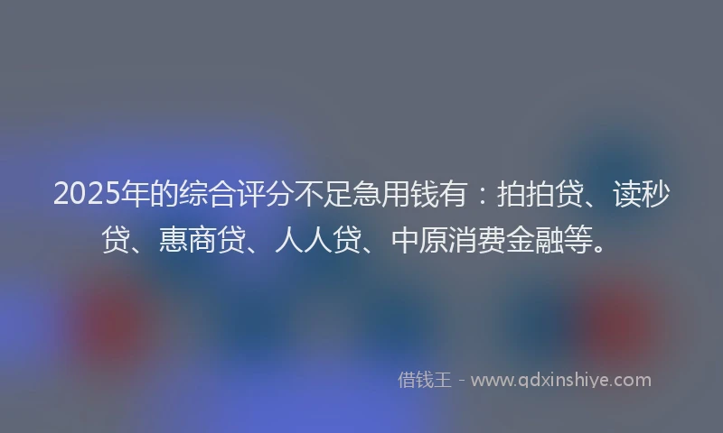 2025年的综合评分不足急用钱有：拍拍贷、读秒贷、惠商贷、人人贷、中原消费金融等。