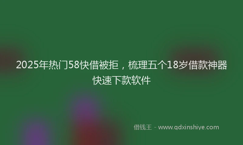 2025年热门58快借被拒，梳理五个18岁借款神器快速下款软件