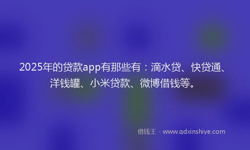2025年的贷款app有那些有：滴水贷、快贷通、洋钱罐、小米贷款、微博借钱等。