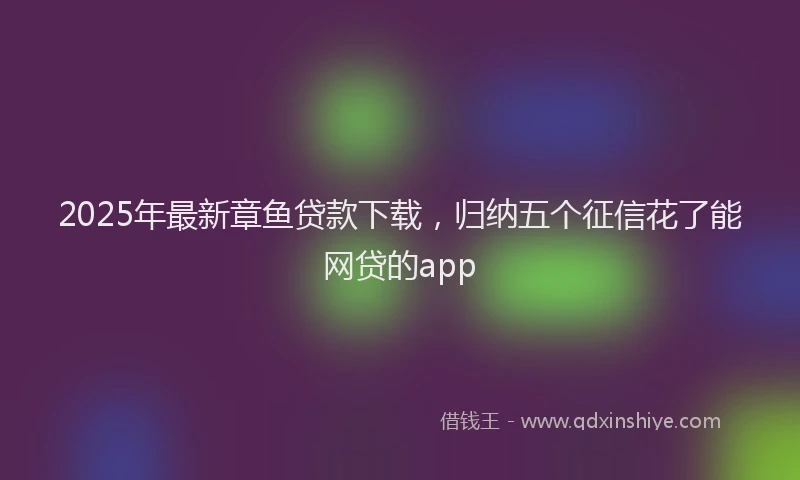 2025年最新章鱼贷款下载，归纳五个征信花了能网贷的app