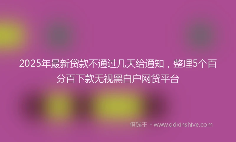2025年最新贷款不通过几天给通知，整理5个百分百下款无视黑白户网贷平台