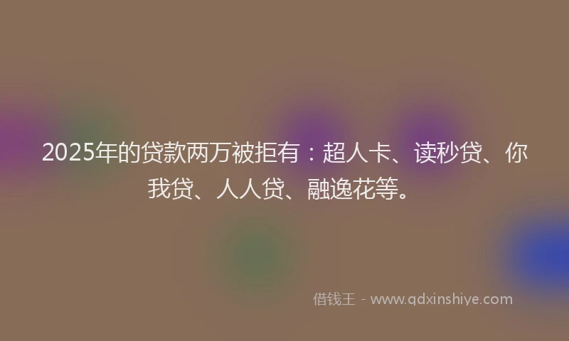 2025年的贷款两万被拒有：超人卡、读秒贷、你我贷、人人贷、融逸花等。