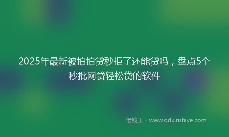2025年最新被拍拍贷秒拒了还能贷吗，盘点5个秒批网贷轻松贷的软件