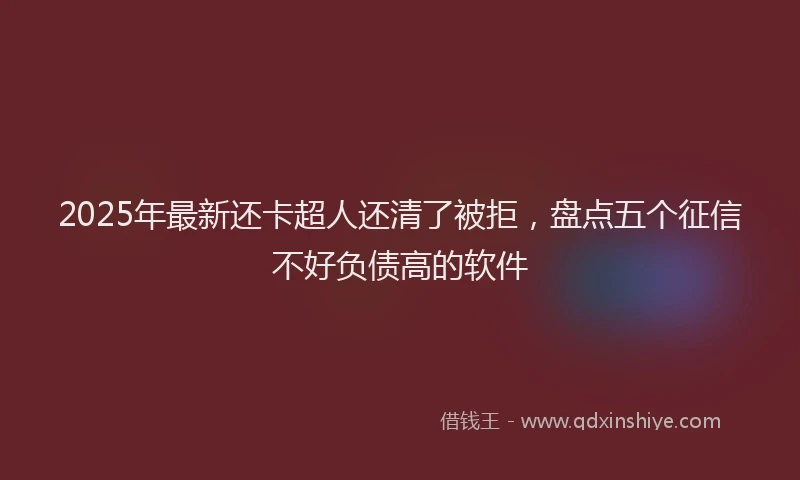 2025年最新还卡超人还清了被拒，盘点五个征信不好负债高的软件