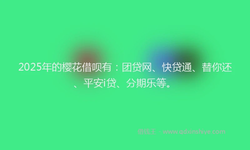 2025年的樱花借呗有：团贷网、快贷通、替你还、平安i贷、分期乐等。