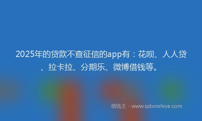 2025年的贷款不查征信的app有：花呗、人人贷、拉卡拉、分期乐、微博借钱等。