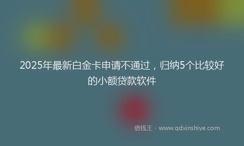 2025年最新白金卡申请不通过，归纳5个比较好的小额贷款软件