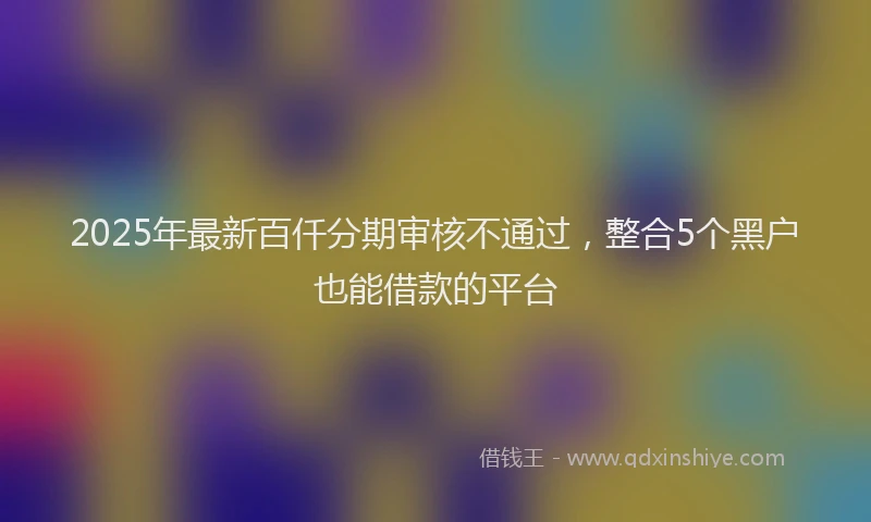 2025年最新百仟分期审核不通过，整合5个黑户也能借款的平台