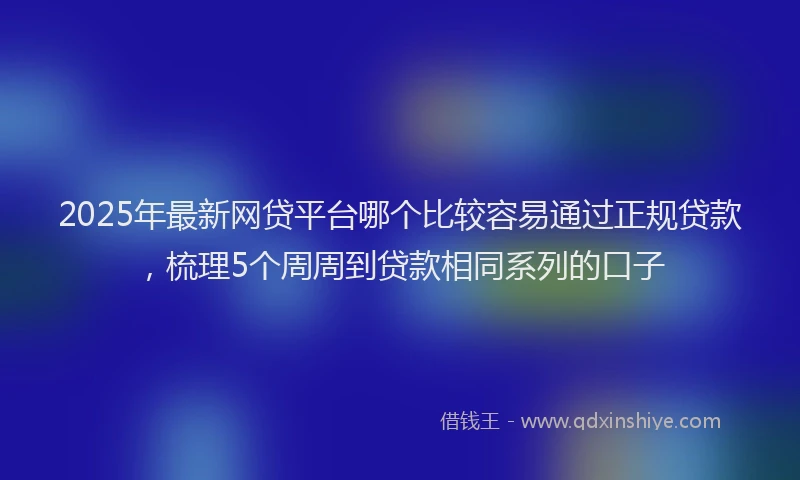 2025年最新网贷平台哪个比较容易通过正规贷款，梳理5个周周到贷款相同系列的口子