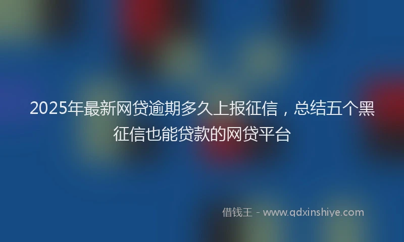 2025年最新网贷逾期多久上报征信，总结五个黑征信也能贷款的网贷平台