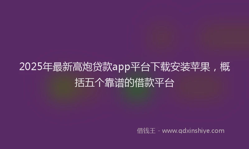 2025年最新高炮贷款app平台下载安装苹果，概括五个靠谱的借款平台