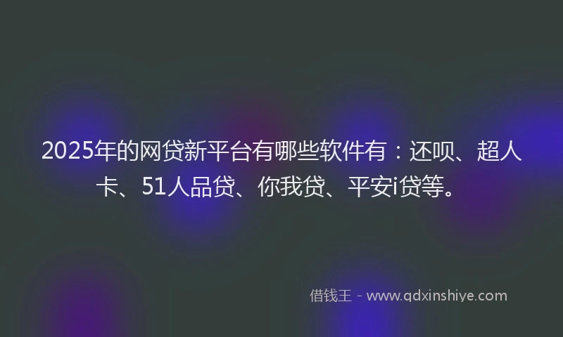 2025年的网贷新平台有哪些软件有：还呗、超人卡、51人品贷、你我贷、平安i贷等。