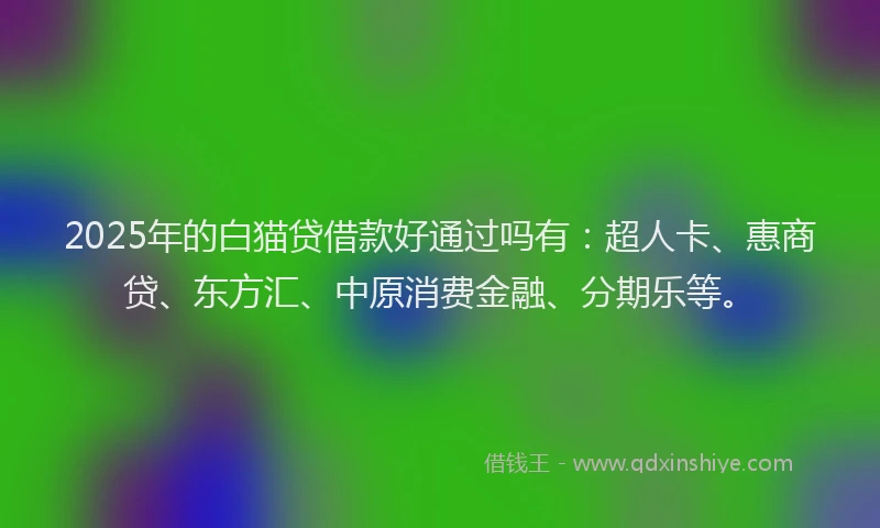 2025年的白猫贷借款好通过吗有：超人卡、惠商贷、东方汇、中原消费金融、分期乐等。
