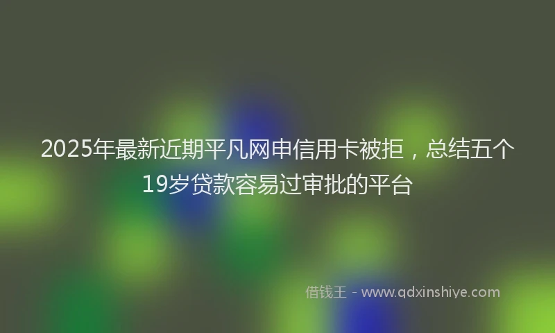 2025年最新近期平凡网申信用卡被拒，总结五个19岁贷款容易过审批的平台