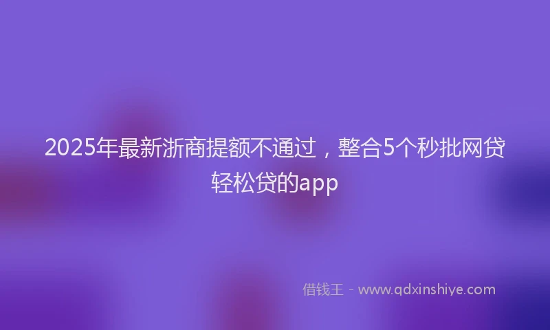 2025年最新浙商提额不通过，整合5个秒批网贷轻松贷的app
