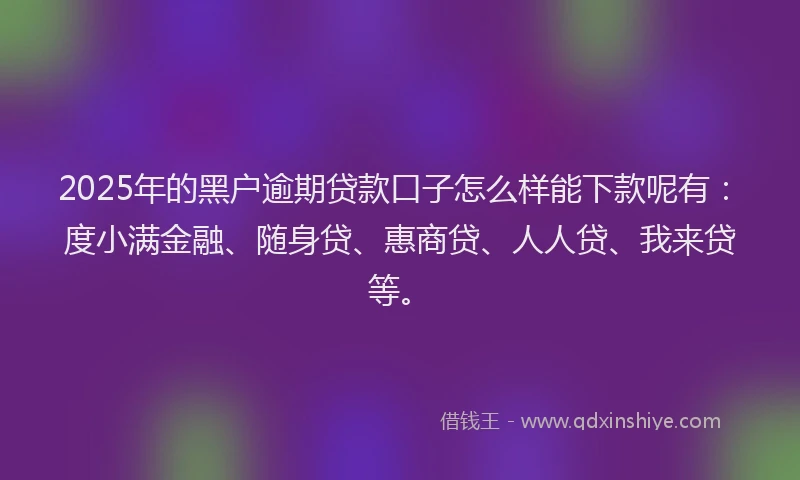 2025年的黑户逾期贷款口子怎么样能下款呢有：度小满金融、随身贷、惠商贷、人人贷、我来贷等。