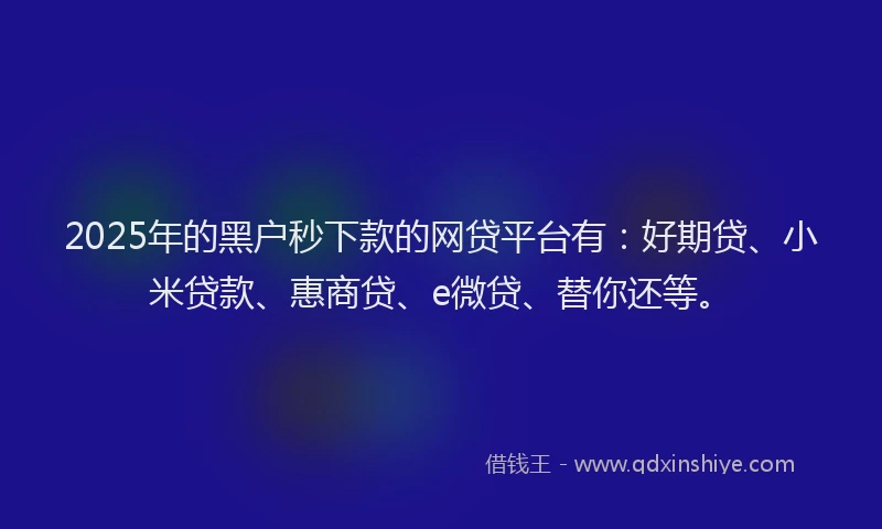2025年的黑户秒下款的网贷平台有：好期贷、小米贷款、惠商贷、e微贷、替你还等。