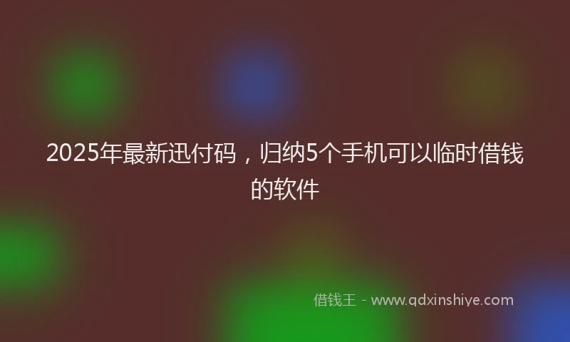 2025年最新迅付码，归纳5个手机可以临时借钱的软件