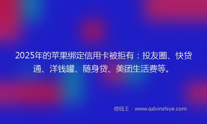 2025年的苹果绑定信用卡被拒有：投友圈、快贷通、洋钱罐、随身贷、美团生活费等。