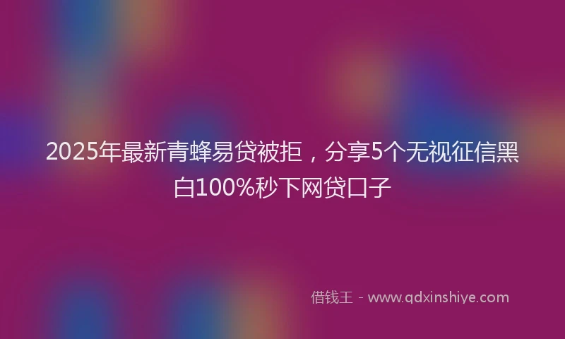 2025年最新青蜂易贷被拒，分享5个无视征信黑白100%秒下网贷口子