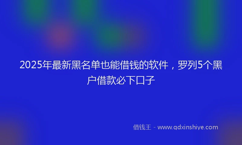 2025年最新黑名单也能借钱的软件，罗列5个黑户借款必下口子