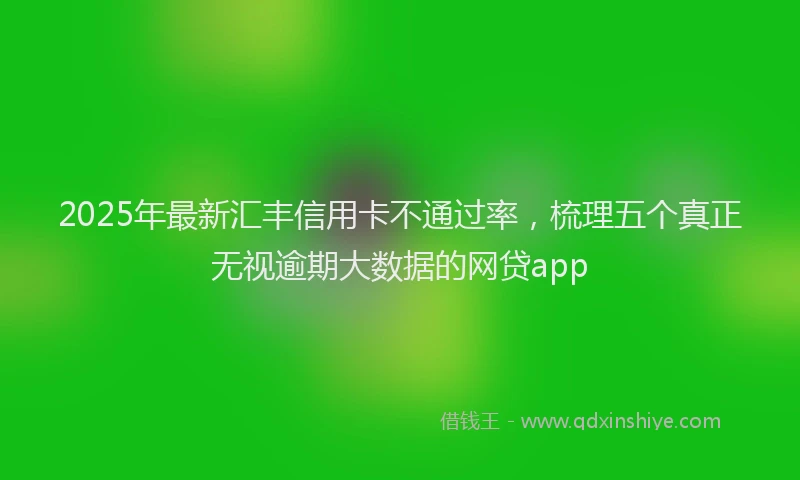 2025年最新汇丰信用卡不通过率，梳理五个真正无视逾期大数据的网贷app