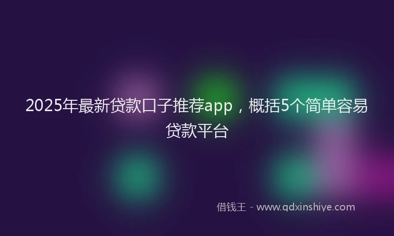 2025年最新贷款口子推荐app，概括5个简单容易贷款平台