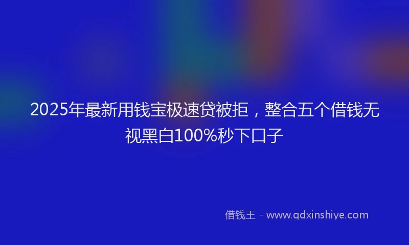 2025年最新用钱宝极速贷被拒，整合五个借钱无视黑白100%秒下口子
