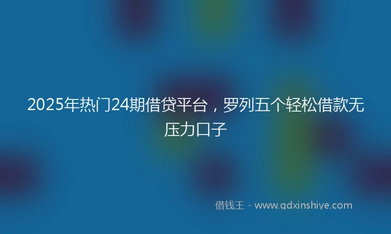 2025年热门24期借贷平台，罗列五个轻松借款无压力口子
