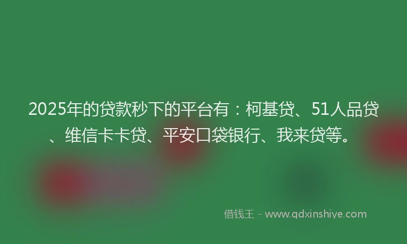 2025年的贷款秒下的平台有：柯基贷、51人品贷、维信卡卡贷、平安口袋银行、我来贷等。