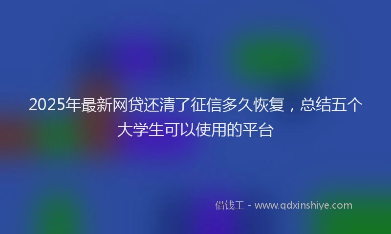 2025年最新网贷还清了征信多久恢复，总结五个大学生可以使用的平台