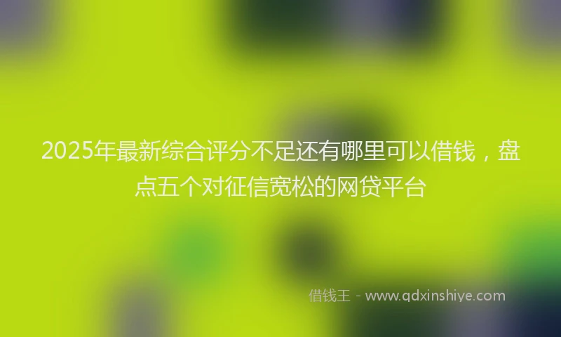2025年最新综合评分不足还有哪里可以借钱，盘点五个对征信宽松的网贷平台