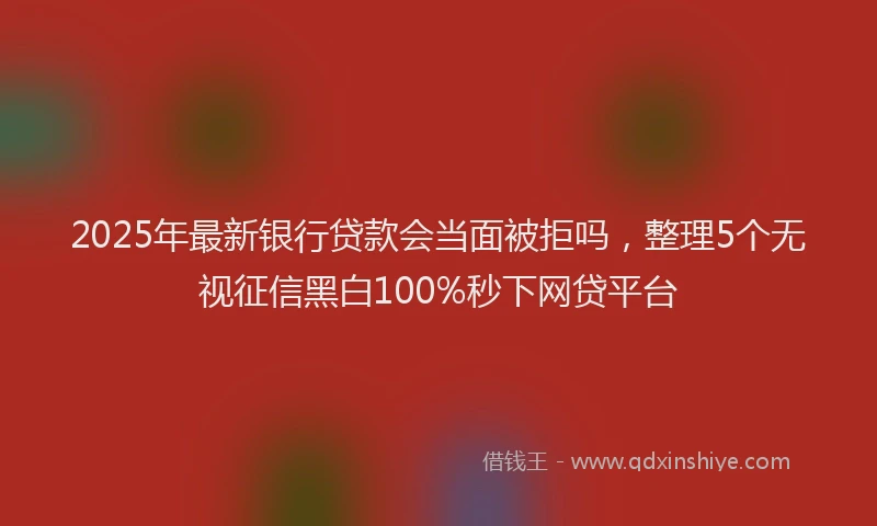 2025年最新银行贷款会当面被拒吗，整理5个无视征信黑白100%秒下网贷平台