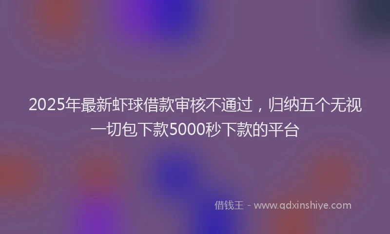 2025年最新虾球借款审核不通过，归纳五个无视一切包下款5000秒下款的平台
