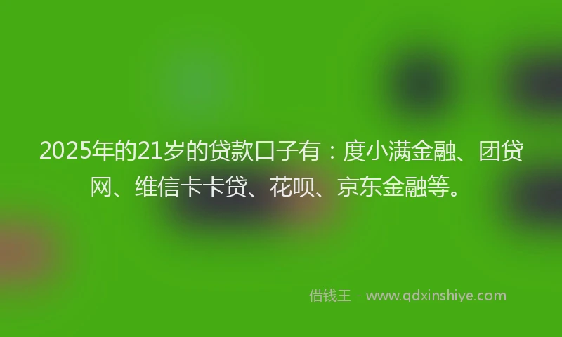 2025年的21岁的贷款口子有：度小满金融、团贷网、维信卡卡贷、花呗、京东金融等。