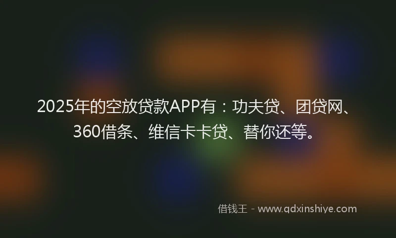 2025年的空放贷款APP有：功夫贷、团贷网、360借条、维信卡卡贷、替你还等。