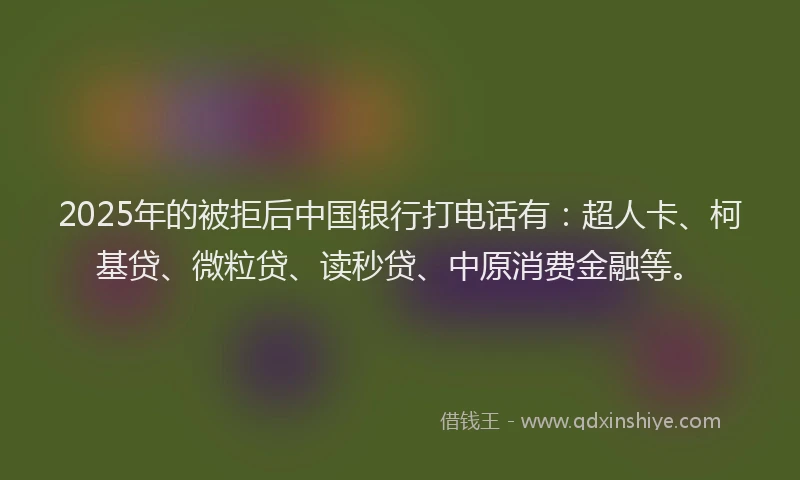 2025年的被拒后中国银行打电话有：超人卡、柯基贷、微粒贷、读秒贷、中原消费金融等。