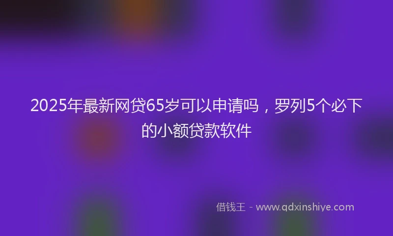 2025年最新网贷65岁可以申请吗，罗列5个必下的小额贷款软件