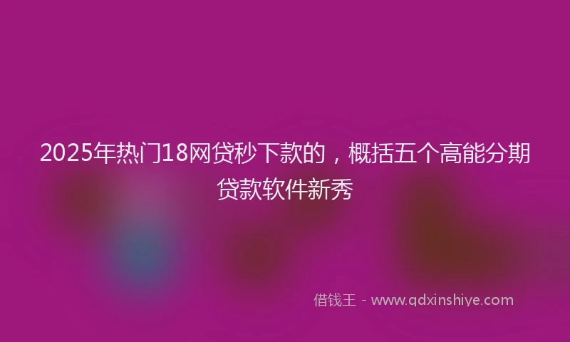 2025年热门18网贷秒下款的，概括五个高能分期贷款软件新秀