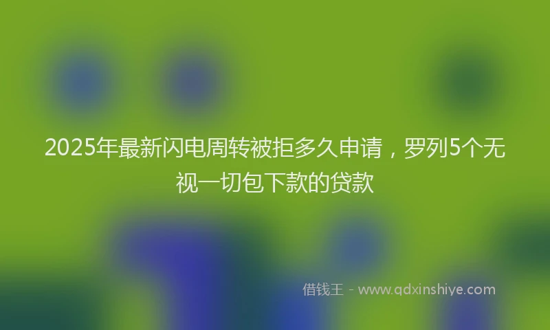 2025年最新闪电周转被拒多久申请，罗列5个无视一切包下款的贷款