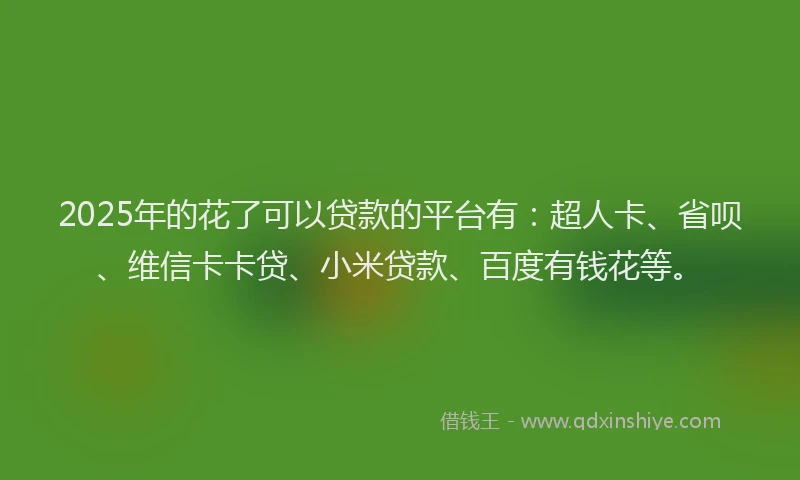 2025年的花了可以贷款的平台有：超人卡、省呗、维信卡卡贷、小米贷款、百度有钱花等。