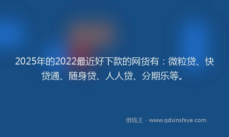 2025年的2022最近好下款的网货有：微粒贷、快贷通、随身贷、人人贷、分期乐等。