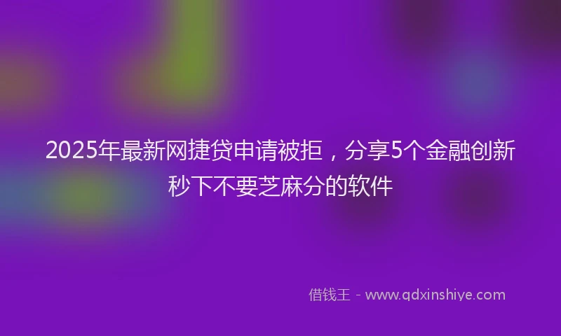 2025年最新网捷贷申请被拒，分享5个金融创新秒下不要芝麻分的软件
