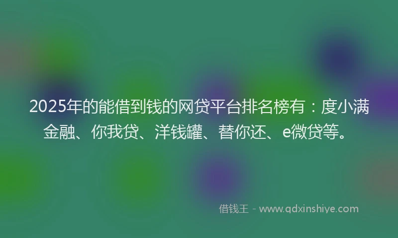 2025年的能借到钱的网贷平台排名榜有：度小满金融、你我贷、洋钱罐、替你还、e微贷等。
