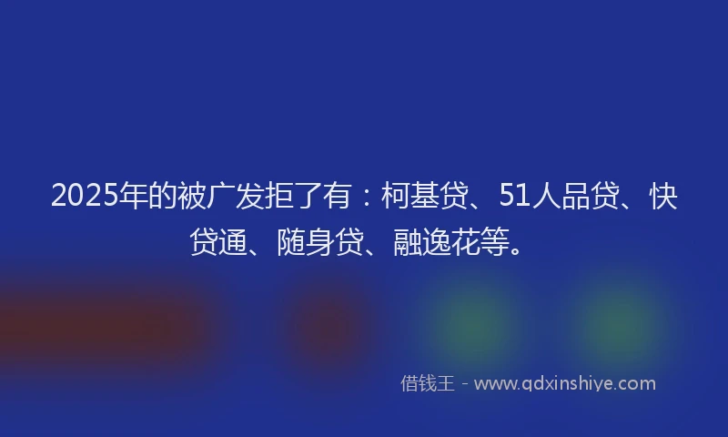 2025年的被广发拒了有：柯基贷、51人品贷、快贷通、随身贷、融逸花等。