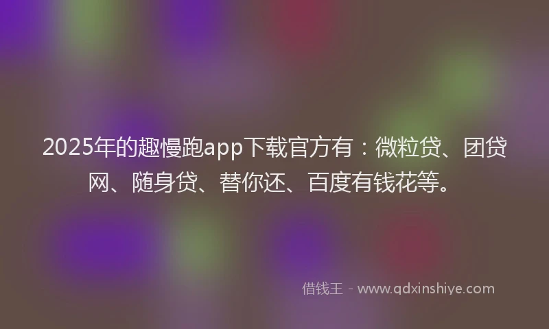 2025年的趣慢跑app下载官方有：微粒贷、团贷网、随身贷、替你还、百度有钱花等。